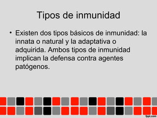 Tipos de inmunidad
• Existen dos tipos básicos de inmunidad: la
innata o natural y la adaptativa o
adquirida. Ambos tipos de inmunidad
implican la defensa contra agentes
patógenos.
 