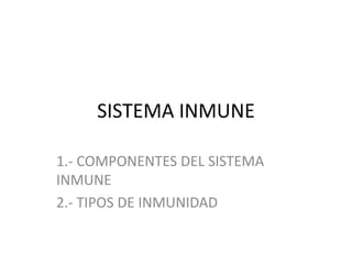 SISTEMA INMUNE

1.- COMPONENTES DEL SISTEMA
INMUNE
2.- TIPOS DE INMUNIDAD
 
