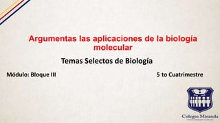 Argumentas las aplicaciones de la biología
molecular
Temas Selectos de Biología
Módulo: Bloque III 5 to Cuatrimestre
 