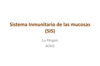 Sistema Inmunitario de las mucosas
(SIS)
Lu Pérgon
4CM1
 