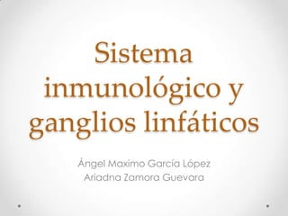 Sistema
inmunológico y
ganglios linfáticos
Ángel Maximo García López
Ariadna Zamora Guevara
 