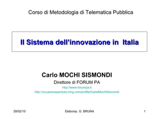 Il Sistema dell’innovazione in  Italia Carlo MOCHI SISMONDI Direttore di FORUM PA http://www.forumpa.it http://occasioneperduta.ning.com/profile/CarloMochiSismondi 28/02/10 Elaboraz. G. BRUNA Corso di Metodologia di Telematica Pubblica 