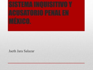 SISTEMA INQUISITIVO Y
ACUSATORIO PENAL EN
MÉXICO.
Jaeth Jara Salazar
 
