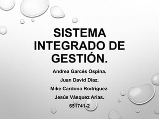 SISTEMA
INTEGRADO DE
GESTIÓN.
Andrea Garcés Ospina.
Juan David Díaz.
Mike Cardona Rodríguez.
Jesús Vásquez Arias.
651741-2
 
