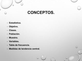 CONCEPTOS.
- Estadística.
- Objetivo.
- Clases.
- Población.
- Muestra.
- Variables.
- Tabla de frecuencia.
- Medidas de tendencia central.
 