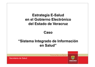 Estrategia E-Salud
                en el Gobierno Electrónico
                  del Estado de Veracruz

                          Caso

         “Sistema Integrado de Información
                     en Salud”


Secretaria de Salud
 