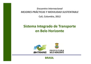 Encuentro Internacional
MEJORES PRÁCTICAS Y MOVILIDAD SUSTENTABLE
            Cali, Colombia, 2012


 Sistema Integrado de Transporte
        en Belo Horizonte




                  BRASIL
 