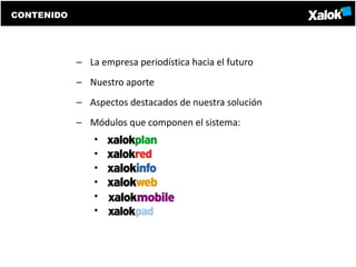 CONTENIDO




            – La empresa periodística hacia el futuro
            – Nuestro aporte
            – Aspectos destacados de nuestra solución
            – Módulos que componen el sistema:
                •
                •
                •
                •
                •
                •
 