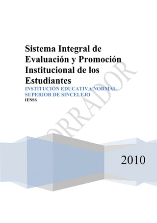 Sistema Integral de
Evaluación y Promoción
Institucional de los
Estudiantes
INSTITUCIÓN EDUCATIVA NORMAL
SUPERIOR DE SINCELEJO
IENSS




                               2010
 