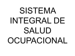 SISTEMA
INTEGRAL DE
SALUD
OCUPACIONAL
 