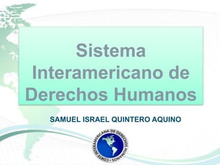SAMUEL ISRAEL QUINTERO AQUINO
Sistema
Interamericano de
Derechos Humanos
 