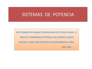 SISTEMAS  DE  POTENCIA RED FORMADA POR UNIDADES GENERADORAS ELÉCTRICAS,CARGAS Y/O  LINEAS DE TRANSMISIÓN DE POTENCIA, INCLUYENDO EL EQUIPO  ASOCIADO, CONECTADO ELÉCTRICA O MECANICAMENTE A LA RED.                                                                                        IEEE (1992) 