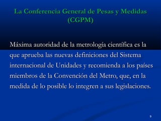La Conferencia General de Pesas y MedidasLa Conferencia General de Pesas y Medidas
(CGPM)(CGPM)
Máxima autoridad de la met...