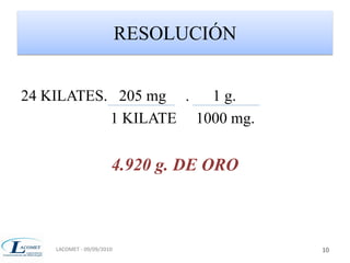 RESOLUCIÓN 
24 KILATES. 205 mg . 1 g. 
1 KILATE 1000 mg. 
4.920 g. DE ORO 
LACOMET - 09/09/2010 10 
 