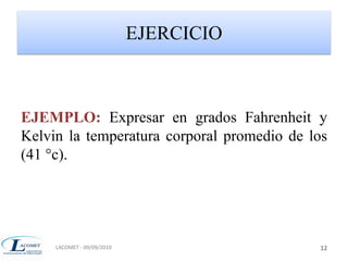 EJERCICIO 
EJEMPLO: Expresar en grados Fahrenheit y 
Kelvin la temperatura corporal promedio de los 
(41 °c). 
LACOMET - 09/09/2010 12 
 