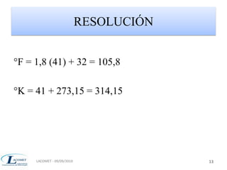 RESOLUCIÓN 
°F = 1,8 (41) + 32 = 105,8 
°K = 41 + 273,15 = 314,15 
LACOMET - 09/09/2010 13 
 