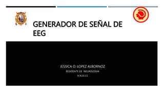GENERADOR DE SEÑAL DE
EEG
JESSICA O. LOPEZ ALBORNOZ
RESIDENTE DE NEUROLOGIA
H.N.A.S.S
1
 