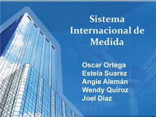 Sistema
Internacional de
Medida
Oscar Ortega
Estela Suarez
Angie Alemán
Wendy Quiroz
Joel Diaz
 