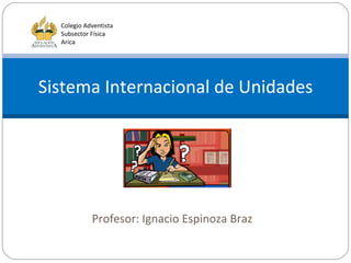 Profesor: Ignacio Espinoza Braz Sistema Internacional de Unidades Colegio Adventista Subsector Física Arica 