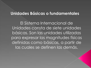 Unidades Básicas o fundamentales
El Sistema Internacional de
Unidades consta de siete unidades
básicas. Son las unidades u...