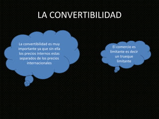 LA CONVERTIBILIDAD

La convertibilidad es muy
importante ya que sin ella      El comercio es
 los precios internos estas   limitante es decir
  separados de los precios        un trueque
      internacionales              limitante
 
