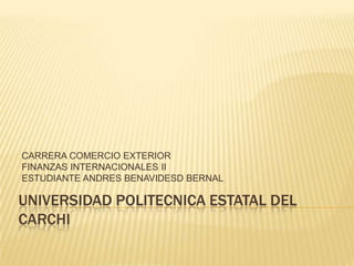 CARRERA COMERCIO EXTERIOR
FINANZAS INTERNACIONALES II
ESTUDIANTE ANDRES BENAVIDESD BERNAL

UNIVERSIDAD POLITECNICA ESTATAL DEL
CARCHI
 
