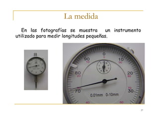 37
La medida
En las fotografías se muestra un instrumento
utilizado para medir longitudes pequeñas.
 