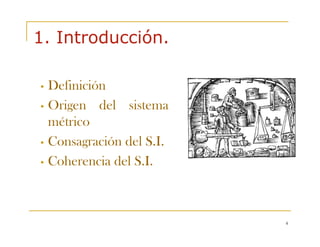 4
1. Introducción.
• Definición
• Origen del sistema
métrico
• Consagración del S.I.
• Coherencia del S.I.
 