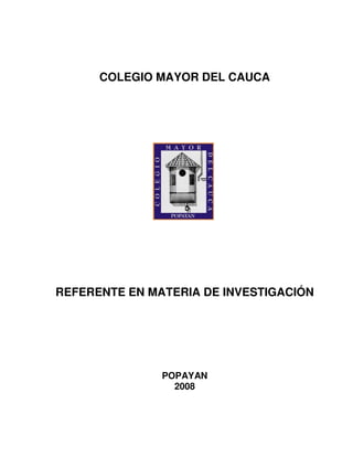 COLEGIO MAYOR DEL CAUCA




REFERENTE EN MATERIA DE INVESTIGACIÓN




               POPAYAN
                 2008
 