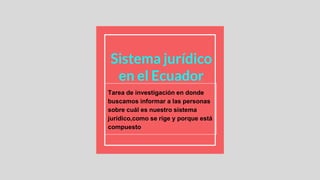 Sistema jurídico
en el Ecuador
Tarea de investigación en donde
buscamos informar a las personas
sobre cuál es nuestro sistema
jurídico,como se rige y porque está
compuesto
 
