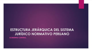 ESTRUCTURA JERÁRQUICA DEL SISTEMA
   JURÍDICO NORMATIVO PERUANO
GOBIERNO CENTRAL
 