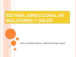 SISTEMA JURISCCIONAL DE
INGLATERRA Y GALES.




     José Luís Ramos Blanco y Marta Cernadas Lázare
 