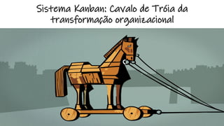 Sistema Kanban: Cavalo de Tróia da
transformação organizacional
 
