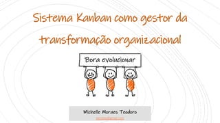 Sistema Kanban como gestor da
transformação organizacional
Michelle Moraes Teodoro
mimiteo@gmail.com
Bora evolucionar
 