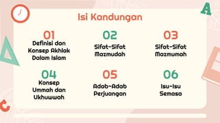 Isi Kandungan
01
Definisi dan
Konsep Akhlak
Dalam Islam
02
Sifat-Sifat
Mazmudah
03
Sifat-Sifat
Mazmumah
04
Konsep
Ummah dan
Ukhuwwah
05
Adab-Adab
Perjuangan
06
Isu-Isu
Semasa
 