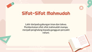 Lahir daripada gabungan iman dan takwa.
Pembentukan sifat-sifat mahmudah mampu
menjadi penghalang kepada gangguan penyakit
rohani.
Sifat-Sifat Mahmudah
 
