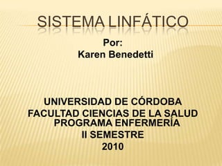 Sistema linfático Por: Karen Benedetti UNIVERSIDAD DE CÓRDOBA FACULTAD CIENCIAS DE LA SALUD PROGRAMA ENFERMERÍA II SEMESTRE 2010 
