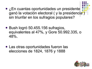 ¿En cuantas oportunidades un presidente ganó la votación electoral ( y la presidencia ) sin triunfar en los sufragios populares? Bush logró 50.455.156 sufragios, equivalentes al 47%, y Gore 50.992.335, o 48%.  Las otras oportunidades fueron las elecciones de 1824, 1876 y 1888 