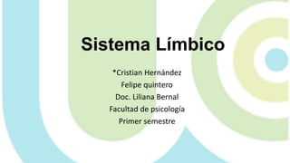 Sistema Límbico
*Cristian Hernández
Felipe quintero
Doc. Liliana Bernal
Facultad de psicología
Primer semestre
 