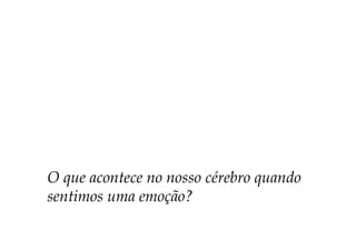 O que acontece no nosso cérebro quando
sentimos uma emoção?
 