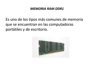 MEMORIA RAM DDR1
Es uno de los tipos más comunes de memoria
que se encuentran en las computadoras
portátiles y de escritorio.
 