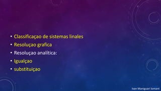 • Classificaçao de sistemas linales
• Resoluçao grafica
• Resoluçao analítica:
• Igualçao
• substituiçao
Ivan Maniguari lomant
 