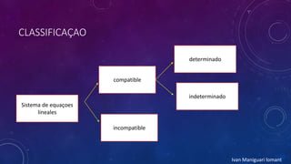 CLASSIFICAÇAO
Sistema de equaçoes
lineales
compatible
indeterminado
determinado
incompatible
Ivan Maniguari lomant
 