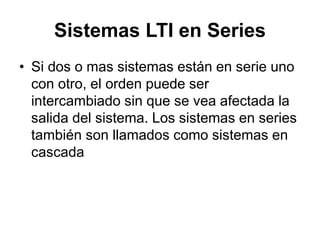 Sistemas LTI en Series
• Si dos o mas sistemas están en serie uno
con otro, el orden puede ser
intercambiado sin que se vea afectada la
salida del sistema. Los sistemas en series
también son llamados como sistemas en
cascada
 