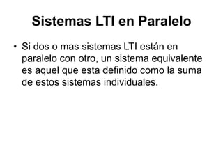 Sistemas LTI en Paralelo
• Si dos o mas sistemas LTI están en
paralelo con otro, un sistema equivalente
es aquel que esta definido como la suma
de estos sistemas individuales.
 