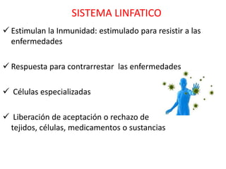 SISTEMA LINFATICO
 Estimulan la Inmunidad: estimulado para resistir a las
  enfermedades

 Respuesta para contrarrestar las enfermedades

 Células especializadas

 Liberación de aceptación o rechazo de
 tejidos, células, medicamentos o sustancias
 