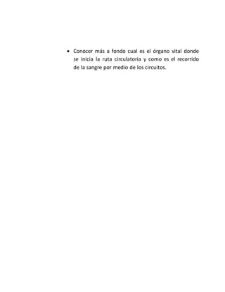  Conocer más a fondo cual es el órgano vital donde
se inicia la ruta circulatoria y como es el recorrido
de la sangre por medio de los circuitos.
 