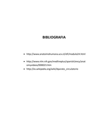 BIBLIOGRAFIA
 http://www.anatomiahumana.ucv.cl/efi/modulo24.html
 http://www.nlm.nih.gov/medlineplus/spanish/ency/anat
omyvideos/000023.htm
 http://es.wikipedia.org/wiki/Aparato_circulatorio
 