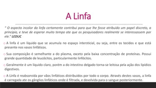 A Linfa
“ O aspecto incolor da linfa certamente contribui para que lhe fosse atribuído um papel discreto, a
principio, e t...