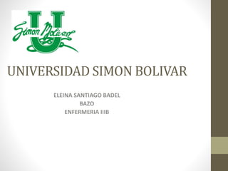 UNIVERSIDAD SIMON BOLIVAR
ELEINA SANTIAGO BADEL
BAZO
ENFERMERIA IIIB
 